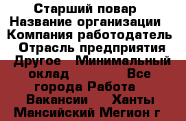 Старший повар › Название организации ­ Компания-работодатель › Отрасль предприятия ­ Другое › Минимальный оклад ­ 18 000 - Все города Работа » Вакансии   . Ханты-Мансийский,Мегион г.